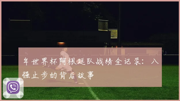 年世界杯阿根廷队战绩全记录：八强止步的背后故事