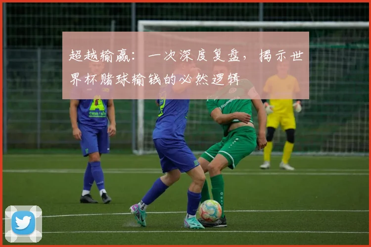超越输赢：一次深度复盘，揭示世界杯赌球输钱的必然逻辑
