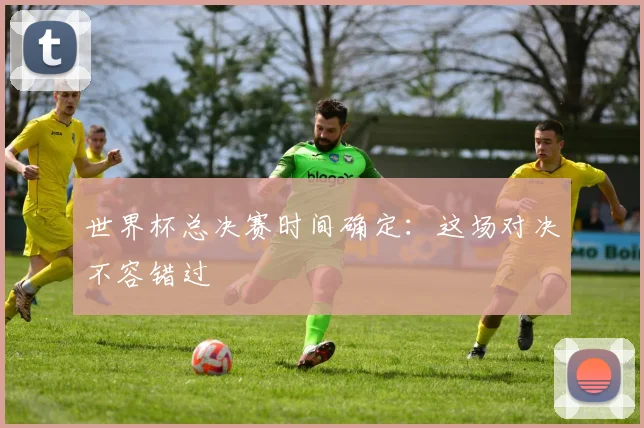 世界杯总决赛时间确定：这场对决不容错过