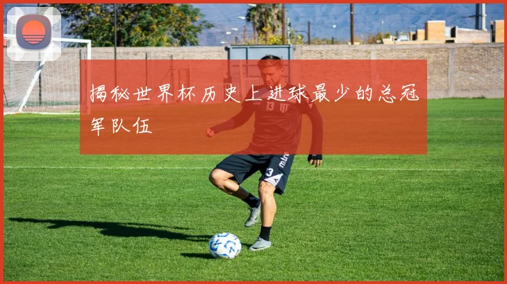 揭秘世界杯历史上进球最少的总冠军队伍