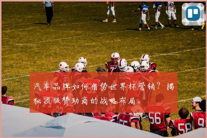 汽车品牌如何借势世界杯营销？揭秘顶级赞助商的战略布局。