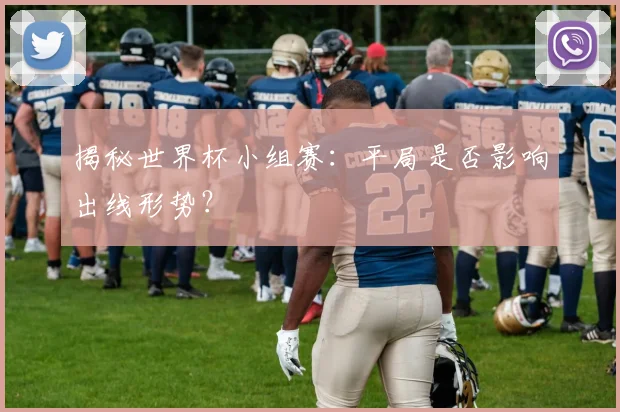 揭秘世界杯小组赛：平局是否影响出线形势？