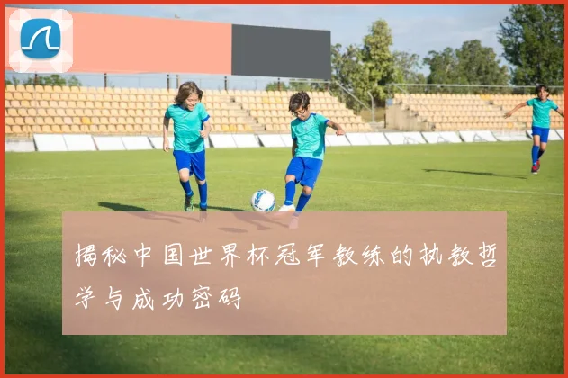 揭秘中国世界杯冠军教练的执教哲学与成功密码