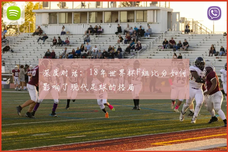 深度对话：18年世界杯F组比分如何影响了现代足球的格局