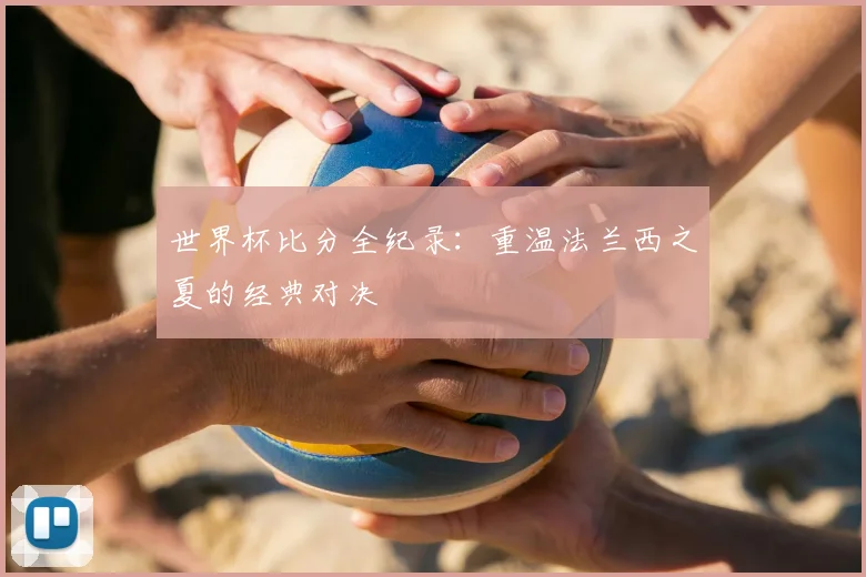 世界杯比分全纪录:重温法兰西之夏的经典对决