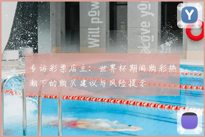 专访彩票店主:世界杯期间购彩热潮下的购买建议与风险提示
