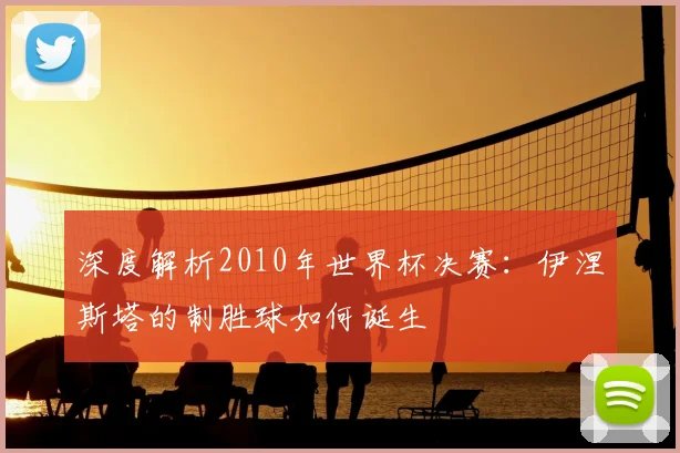 深度解析2010年世界杯决赛：伊涅斯塔的制胜球如何诞生