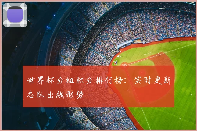世界杯分组积分排行榜:实时更新各队出线形势