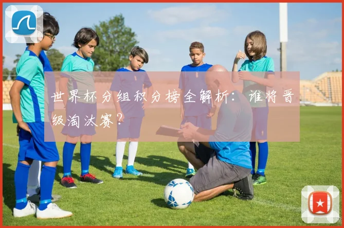 世界杯分组积分榜全解析：谁将晋级淘汰赛？