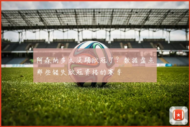 阿森纳多久没踢欧冠了？数据盘点那些错失欧冠资格的赛季