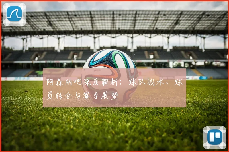阿森纳吧深度解析：球队战术、球员转会与赛季展望