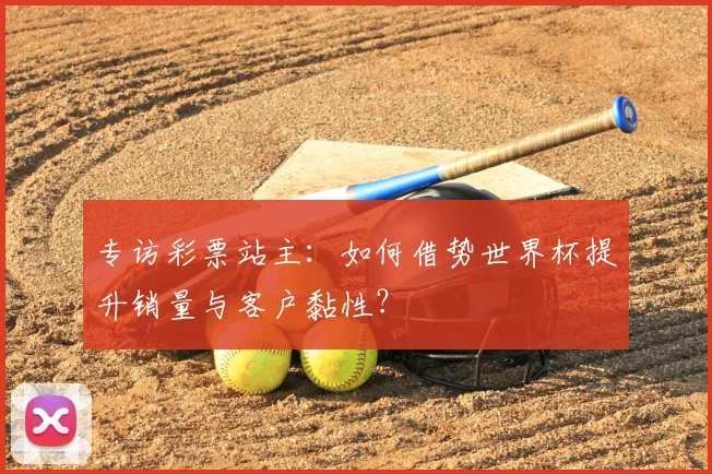 专访彩票站主：如何借势世界杯提升销量与客户黏性？
