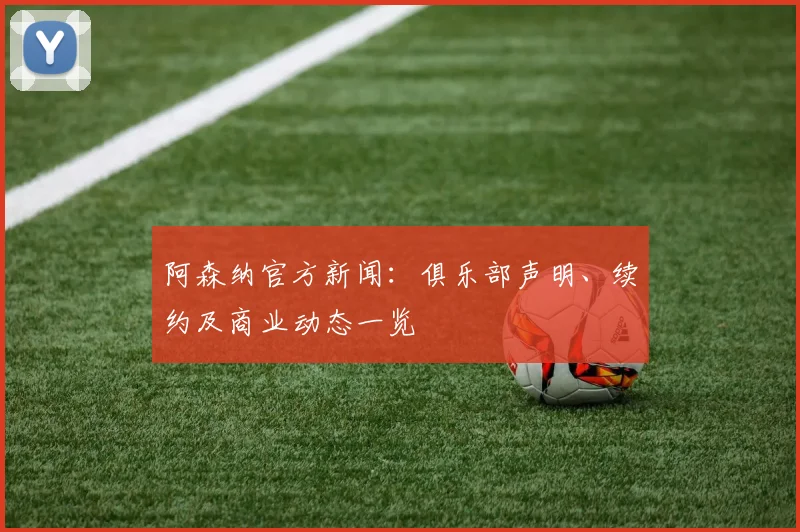 阿森纳官方新闻：俱乐部声明、续约及商业动态一览