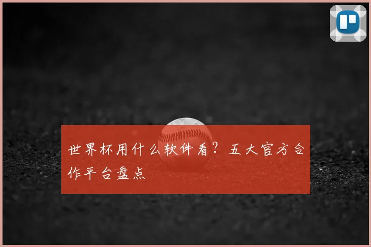世界杯用什么软件看？五大官方合作平台盘点