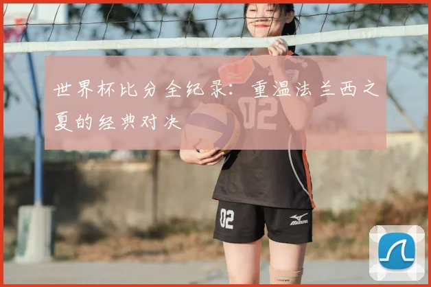 世界杯比分全纪录：重温法兰西之夏的经典对决
