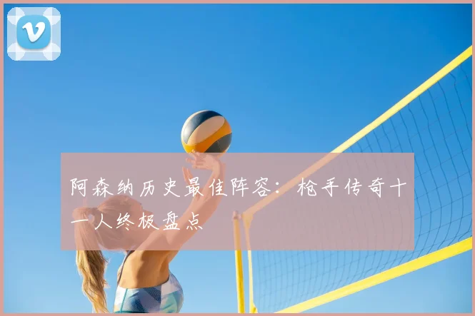 阿森纳历史最佳阵容：枪手传奇十一人终极盘点