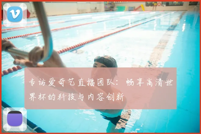 专访爱奇艺直播团队：畅享高清世界杯的科技与内容创新