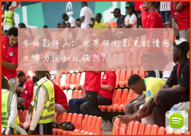 专访影评人：世界杯电影里的情感共鸣为何如此强烈？
