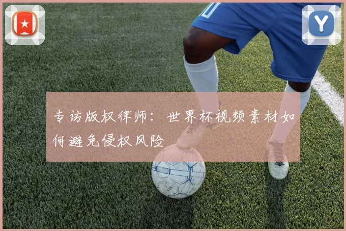 专访版权律师:世界杯视频素材如何避免侵权风险