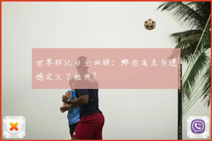 世界杯比分全回顾：哪些高光与遗憾定义了经典？