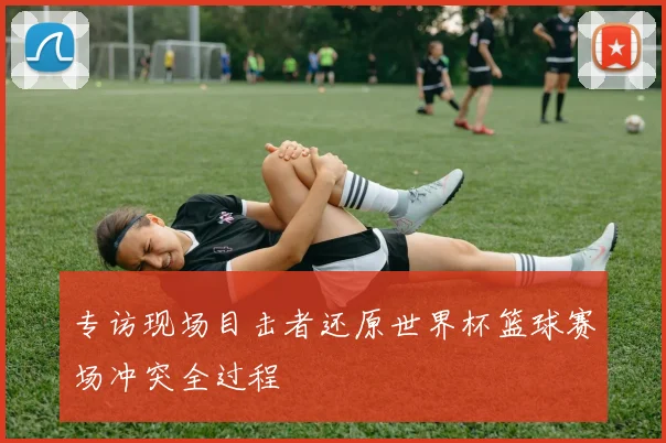 专访现场目击者还原世界杯篮球赛场冲突全过程