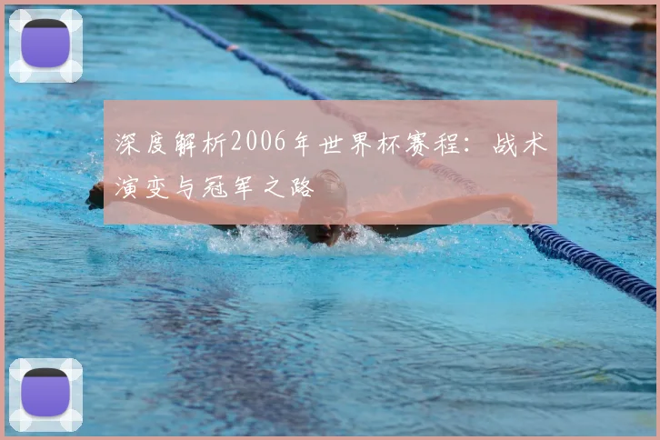 深度解析2006年世界杯赛程:战术演变与冠军之路