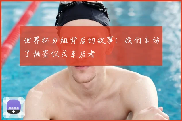 世界杯分组背后的故事：我们专访了抽签仪式亲历者