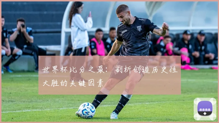 世界杯比分之最:剖析创造历史性大胜的关键因素