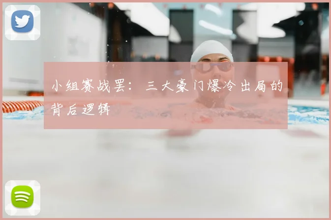 小组赛战罢：三大豪门爆冷出局的背后逻辑