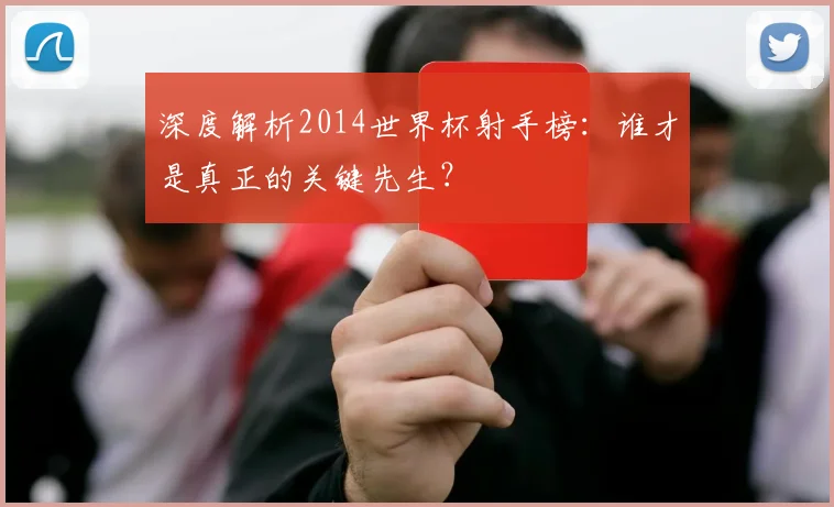 深度解析2014世界杯射手榜:谁才是真正的关键先生?