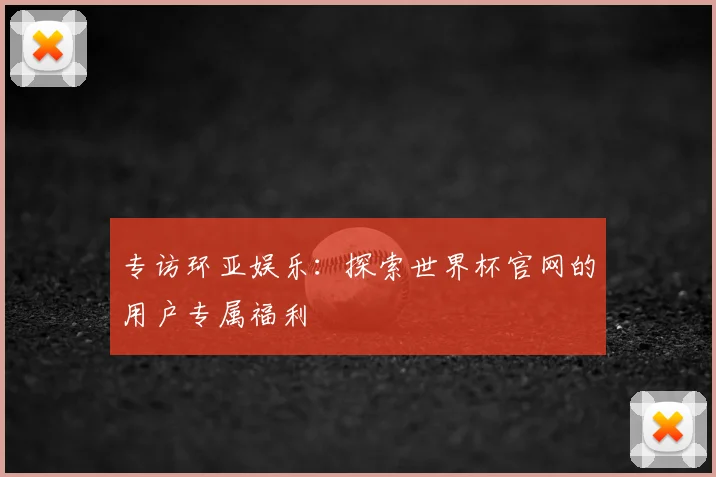 专访环亚娱乐：探索世界杯官网的用户专属福利