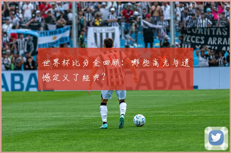 世界杯比分全回顾：哪些高光与遗憾定义了经典？