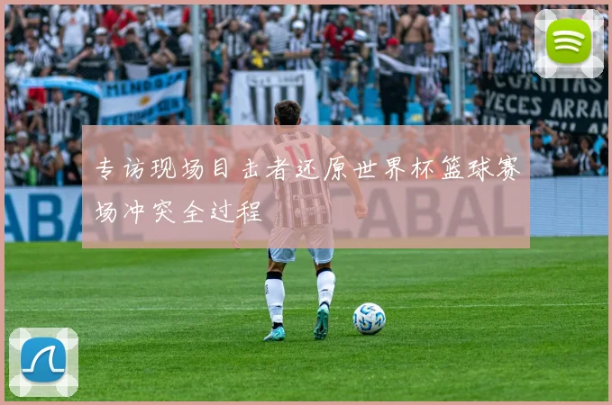 专访现场目击者还原世界杯篮球赛场冲突全过程