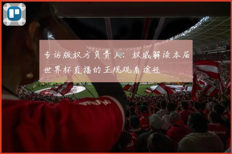 专访版权方负责人：权威解读本届世界杯直播的正规观看途径