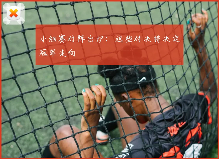 小组赛对阵出炉：这些对决将决定冠军走向