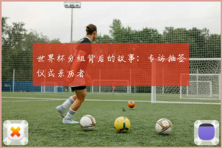 世界杯分组背后的故事:专访抽签仪式亲历者