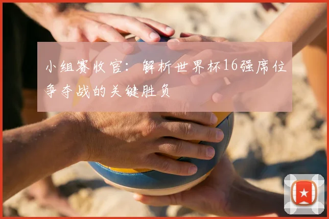 小组赛收官：解析世界杯16强席位争夺战的关键胜负
