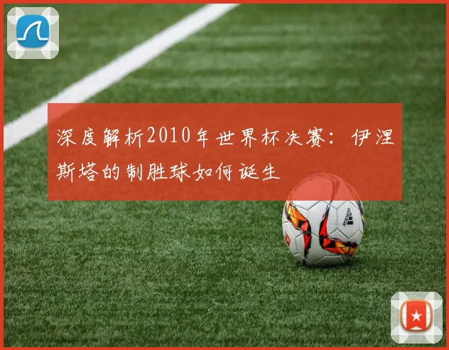 深度解析2010年世界杯决赛：伊涅斯塔的制胜球如何诞生