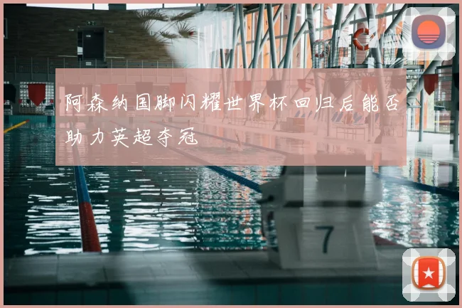 阿森纳国脚闪耀世界杯回归后能否助力英超夺冠